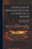 Exercicios De Preparación Para La Hora De La Muerte: Que Se Practica En Una De Las Distribuciones Del Santo Retiro Espiritual: En La Iglesia Del Hospi