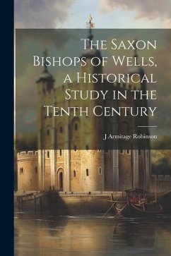 The Saxon Bishops of Wells, a Historical Study in the Tenth Century - Robinson, J. Armitage