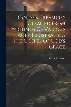 Golden Treasures Gleaned From Writings Of Various Ages, Illustrating The Gospel Of God's Grace - Treasures, Golden