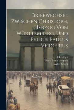 Briefwechsel Zwischen Christoph, Herzog Von Württemberg, Und Petrus Paulus Vergerius - Christoph; Vergerio, Pietro Paolo; Schott, Theodor