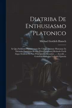 Diatriba De Enthusiasmo Platonico: In Qua Sublimia Platonicorum De Ultimo Animae Humanae In Divinam Essentiam Reditu Philosophemata Methodo Facili Atq - Hansch, Michael Gottlieb