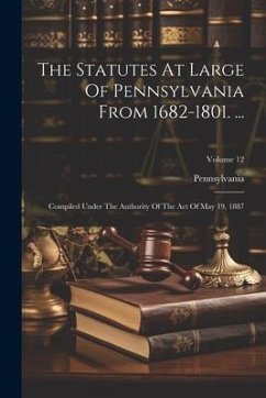 The Statutes At Large Of Pennsylvania From 1682-1801. ...: Compiled Under The Authority Of The Act Of May 19, 1887; Volume 12