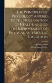 The Principles of Physiology Applied to the Preservation of Health, and to the Improvement of Physical and Mental Education