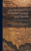 An Invitation to Immigrants. Louisiana: Its Products, Soil and Climate, as Shown by Northern and Western men who now Reside in This State