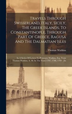 Travels Through Swisserland, Italy, Sicily, The Greek Islands, To Constantinople, Through Part Of Greece, Ragusa And The Dalmatian Isles: In A Series - Watkins, Thomas