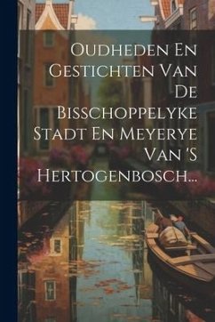 Oudheden En Gestichten Van De Bisschoppelyke Stadt En Meyerye Van 's Hertogenbosch... - Anonymous