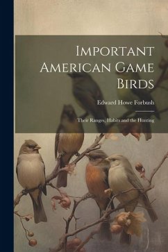 Important American Game Birds; Their Ranges, Habits and the Hunting - Forbush, Edward Howe