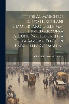 Lettere Al Marchese Filippo Hercolani Ciamberlano Delle Mm. Ll. Ii. Rr. Ed Ap. Sopra Alcune Particolaritla Della Baviera, Ed Altri Paesi Della Germani - Bianconi, Giovanni Lodovico