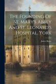 The Founding Of St. Mary's Abbey And St. Leonard's Hospital, York