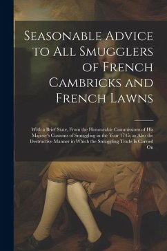 Seasonable Advice to all Smugglers of French Cambricks and French Lawns; With a Brief State, From the Honourable Commissions of His Majesty's Customs - Anonymous