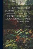 Catalogue Des Plantes Cultivées Au Jardin Botanique Et De Naturalisation De Cayenne, Guyane Française...