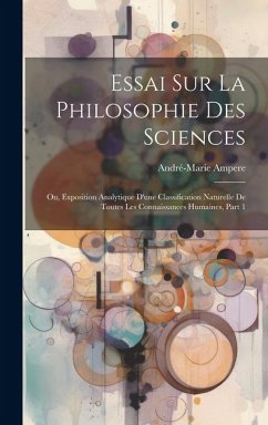 Essai Sur La Philosophie Des Sciences; Ou, Exposition Analytique D'une Classification Naturelle De Toutes Les Connaissances Humaines, Part 1 - Ampere, André-Marie