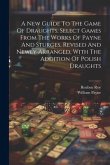 A New Guide To The Game Of Draughts, Select Games From The Works Of Payne And Sturges, Revised And Newly Arranged, With The Addition Of Polish Draught