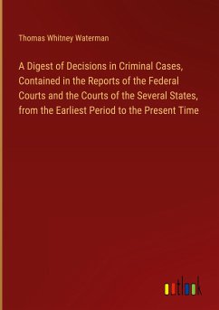 A Digest of Decisions in Criminal Cases, Contained in the Reports of the Federal Courts and the Courts of the Several States, from the Earliest Period to the Present Time - Waterman, Thomas Whitney