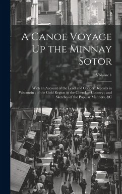 A Canoe Voyage Up the Minnay Sotor: With an Account of the Lead and Copper Deposits in Wisconsin; of the Gold Region in the Cherokee Country; and Sket - Anonymous