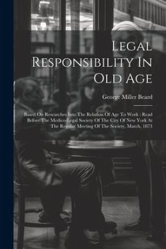 Legal Responsibility In Old Age: Based On Researches Into The Relation Of Age To Work: Read Before The Medico-legal Society Of The City Of New York At - Beard, George Miller