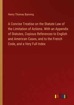 A Concise Treatise on the Statute Law of the Limitation of Actions. With an Appendix of Statutes, Copious References to English and American Cases, and to the French Code, and a Very Full Index