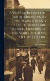 A Voyage Round the Mediterranean in the Years 1738 and 1739. to Which Are Prefixed, Memoirs of the Noble Author's Life, by J. Cooke