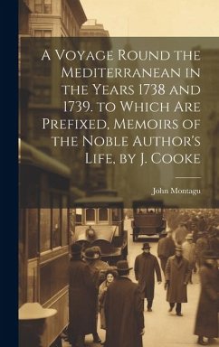 A Voyage Round the Mediterranean in the Years 1738 and 1739. to Which Are Prefixed, Memoirs of the Noble Author's Life, by J. Cooke - Montagu, John