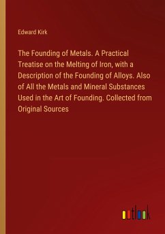 The Founding of Metals. A Practical Treatise on the Melting of Iron, with a Description of the Founding of Alloys. Also of All the Metals and Mineral Substances Used in the Art of Founding. Collected from Original Sources - Kirk, Edward