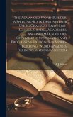 The Advanced Word-builder. A Spelling-book Designed for use in Grammar and High-school Grades, Academies, and Normal Schools. Containing Systematic an