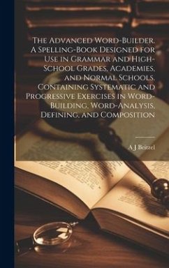 The Advanced Word-builder. A Spelling-book Designed for use in Grammar and High-school Grades, Academies, and Normal Schools. Containing Systematic an - Beitzel, A. J.