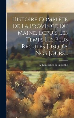Cover Histoire Complète De La Province Du Maine, Depuis Les Temps Les Plus Reculés Jusqu'à Nos Jours...
