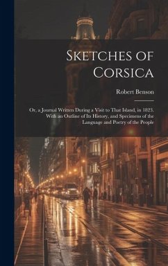 Sketches of Corsica: Or, a Journal Written During a Visit to That Island, in 1823. With an Outline of Its History, and Specimens of the Lan - Benson, Robert