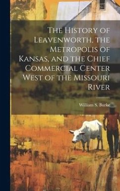 The History of Leavenworth, the Metropolis of Kansas, and the Chief Commercial Center West of the Missouri River - Burke, W[illiam] S. [From Old Catalog]