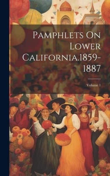 Pamphlets On Lower California.1859-1887; Volume 1 Pamphlets On Lower California.1859-1887; Volume 1