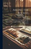 Among the Rockies: Pictures of Magnificent Scenes, in the Rocky Mountains: the Master-works of the World's Greatest Photographic Artist W