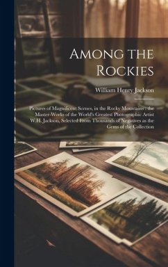 Among the Rockies: Pictures of Magnificent Scenes, in the Rocky Mountains: the Master-works of the World's Greatest Photographic Artist W - Jackson, William Henry