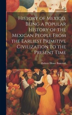 History of Mexico, Being a Popular History of the Mexican People From the Earliest Primitive Civilization to the Present Time - Bancroft, Hubert Howe