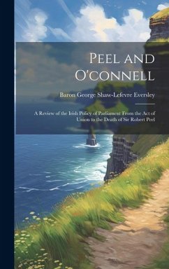 Peel and O'connell: A Review of the Irish Policy of Parliament From the Act of Union to the Death of Sir Robert Peel - Eversley, Baron George Shaw-Lefevre