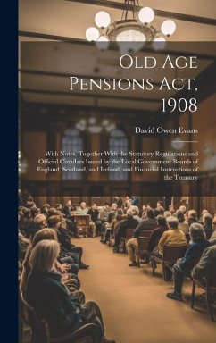 Old Age Pensions Act, 1908: With Notes, Together With the Statutory Regulations and Official Circulars Issued by the Local Government Boards of En - Evans, David Owen