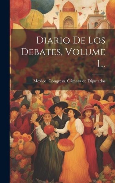 Diario De Los Debates, Volume 1... Diario De Los Debates, Volume 1...