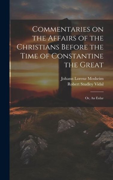 Commentaries on the Affairs of the Christians Before the Time of Constantine the Great; or, An Enlar Commentaries on the Affairs of the Christians Before the Time of Constantine the Great; or, An Enlar