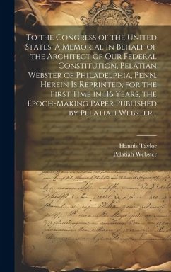 To the Congress of the United States. A Memorial in Behalf of the Architect of Our Federal Constitution, Pelatian Webster of Philadelphia, Penn. Herei - Taylor, Hannis; Webster, Pelatiah