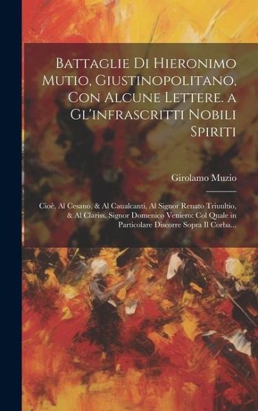 Battaglie Di Hieronimo Mutio, Giustinopolitano, Con Alcune Lettere. a Gl'infrascritti Nobili Spiriti: Cioè, Al Cesano, & Al Caualcanti, Al Signor Rena Battaglie Di Hieronimo Mutio, Giustinopolitano, Con Alcune Lettere. a Gl'infrascritti Nobili Spiriti: Cioè, Al Cesano, & Al Caualcanti, Al Signor Rena
