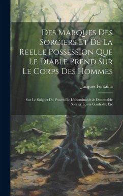 Des Marques Des Sorciers Et De La Reelle Possession Que Le Diable Prend Sur Le Corps Des Hommes: Sur Le Subject Du Proces De L'abominable & Destestabl - Fontaine, Jacques