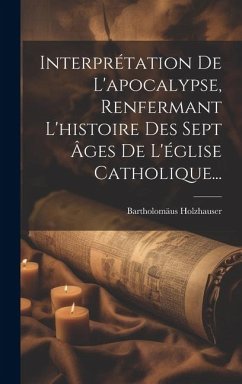 Interprétation De L'apocalypse, Renfermant L'histoire Des Sept Âges De L'église Catholique... - Holzhauser, Bartholomäus