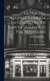 La Hija Del Regente Comdeia En Cuatro Actos Eserita En Frances Por Alejandro Dumas... La Hija Del Regente Comdeia En Cuatro Actos Eserita En Frances Por Alejandro Dumas...