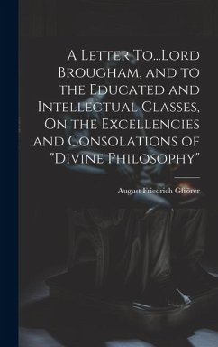 A Letter To...Lord Brougham, and to the Educated and Intellectual Classes, On the Excellencies and Consolations of 