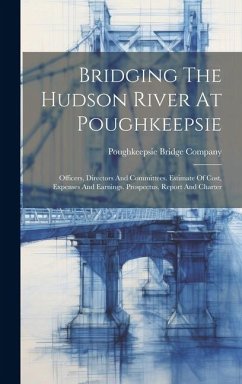 Bridging The Hudson River At Poughkeepsie: Officers, Directors And Committees. Estimate Of Cost, Expenses And Earnings. Prospectus, Report And Charter - Company, Poughkeepsie Bridge