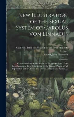 New Illustration of the Sexual System of Carolus Von Linnaeus: Comprehending an Elucidation of the Several Parts of the Fructification; a Prize Disser
