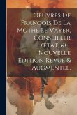 Oeuvres De Francois De La Mothe Le Vayer, Conseiller D'etat, &c. Nouvelle Edition Revue & Augmentee. Oeuvres De Francois De La Mothe Le Vayer, Conseiller D'etat, &c. Nouvelle Edition Revue & Augmentee.