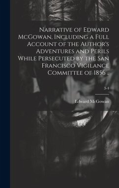 Narrative of Edward McGowan, Including a Full Account of the Author's Adventures and Perils While Persecuted by the San Francisco Vigilance Committee - McGowan, Edward