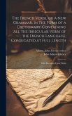 The French Verbs, or A new Grammar, in the Form of a Dictionary. Containing all the Irregular Verbs of the French Language, Conjugated at Full Length: