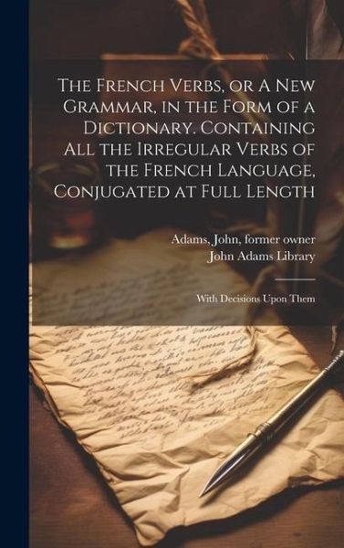 The French Verbs, or A new Grammar, in the Form of a Dictionary. Containing all the Irregular Verbs of the French Language, Conjugated at Full Length: The French Verbs, or A new Grammar, in the Form of a Dictionary. Containing all the Irregular Verbs of the French Language, Conjugated at Full Length: