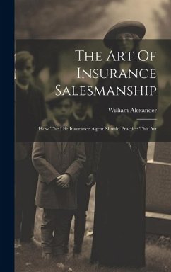 The Art Of Insurance Salesmanship: How The Life Insurance Agent Should Practice This Art - Alexander, William